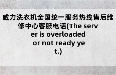 威力洗衣机全国统一服务热线售后维修中心客服电话(The server is overloaded or not ready yet.)